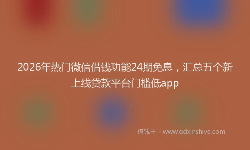 2026年热门微信借钱功能24期免息，汇总五个新上线贷款平台门槛低app