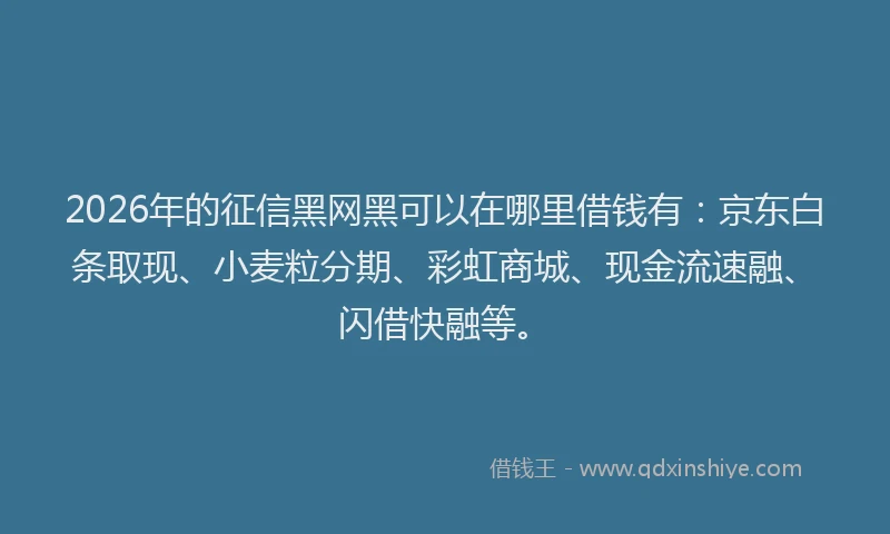2026年的征信黑网黑可以在哪里借钱有：京东白条取现、小麦粒分期、彩虹商城、现金流速融、闪借快融等。