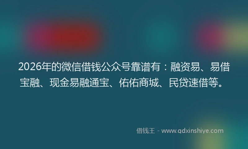 2026年的微信借钱公众号靠谱有：融资易、易借宝融、现金易融通宝、佑佑商城、民贷速借等。