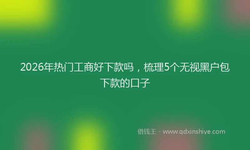 2026年热门工商好下款吗,梳理5个无视黑户包下款的口子