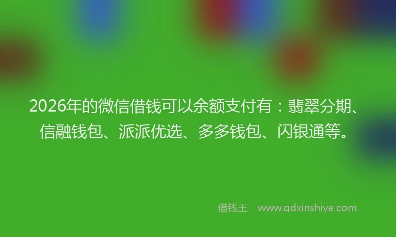 2026年的微信借钱可以余额支付有：翡翠分期、信融钱包、派派优选、多多钱包、闪银通等。