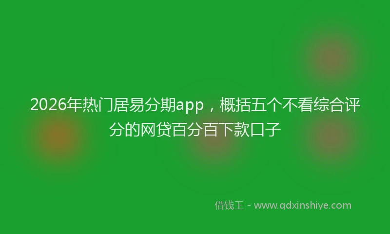 2026年热门居易分期app，概括五个不看综合评分的网贷百分百下款口子