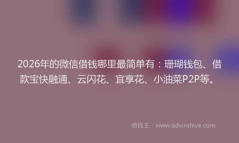 2026年的微信借钱哪里最简单有：珊瑚钱包、借款宝快融通、云闪花、宜享花、小油菜P2P等。