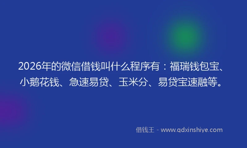 2026年的微信借钱叫什么程序有：福瑞钱包宝、小鹅花钱、急速易贷、玉米分、易贷宝速融等。
