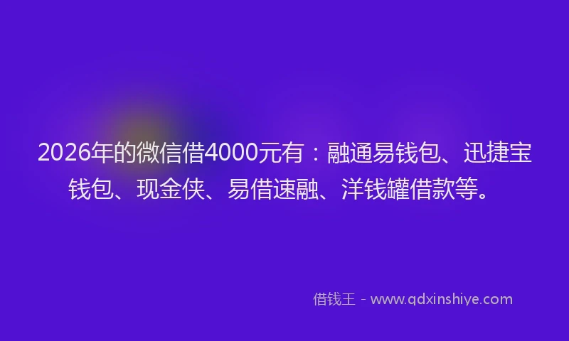 2026年的微信借4000元有：融通易钱包、迅捷宝钱包、现金侠、易借速融、洋钱罐借款等。