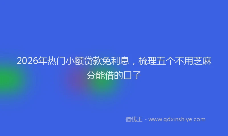 2026年热门小额贷款免利息，梳理五个不用芝麻分能借的口子