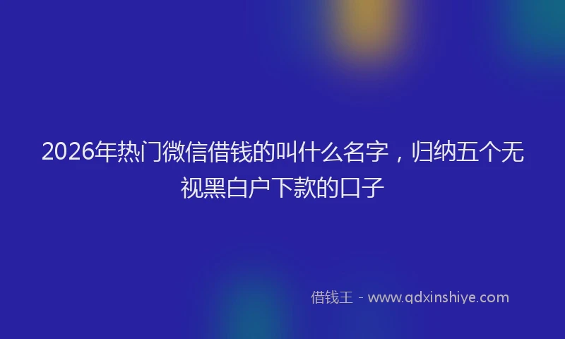 2026年热门微信借钱的叫什么名字，归纳五个无视黑白户下款的口子