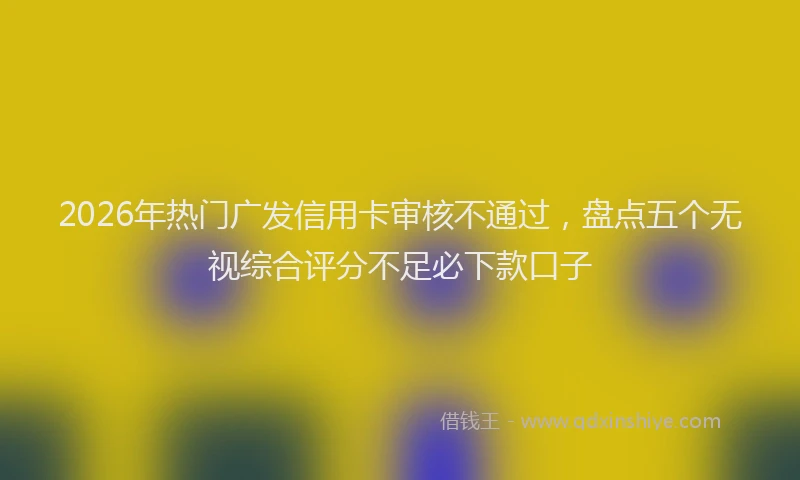 2026年热门广发信用卡审核不通过,盘点五个无视综合评分不足必下款口子