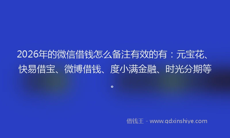 2026年的微信借钱怎么备注有效的有：元宝花、快易借宝、微博借钱、度小满金融、时光分期等。