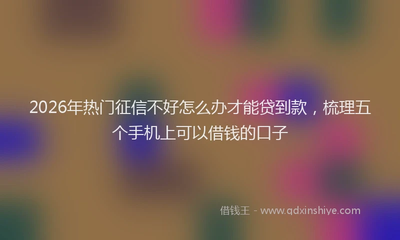 2026年热门征信不好怎么办才能贷到款，梳理五个手机上可以借钱的口子