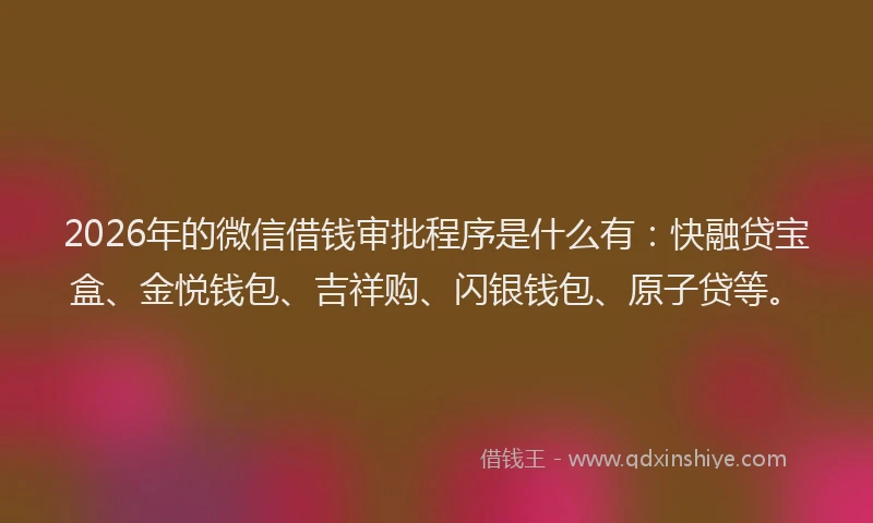 2026年的微信借钱审批程序是什么有:快融贷宝盒、金悦钱包、吉祥购、闪银钱包、原子贷等。