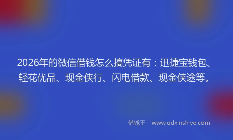 2026年的微信借钱怎么搞凭证有：迅捷宝钱包、轻花优品、现金侠行、闪电借款、现金侠途等。