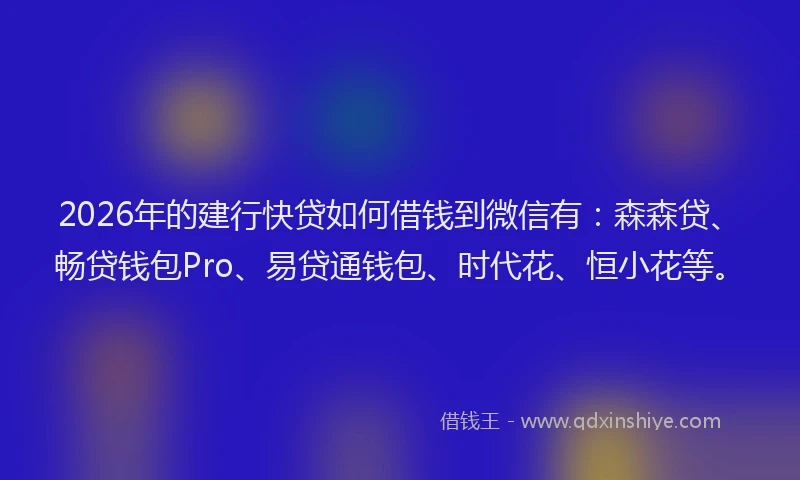 2026年的建行快贷如何借钱到微信有：森森贷、畅贷钱包Pro、易贷通钱包、时代花、恒小花等。