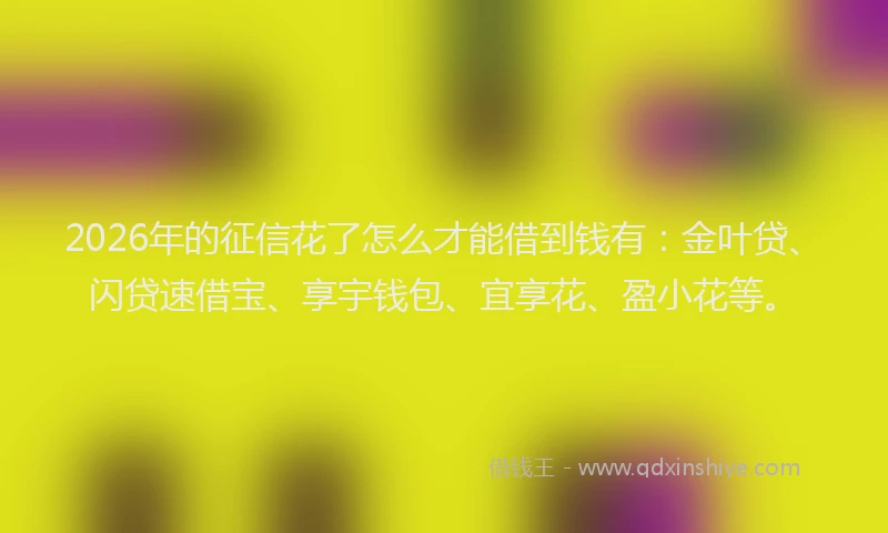 2026年的征信花了怎么才能借到钱有：金叶贷、闪贷速借宝、享宇钱包、宜享花、盈小花等。