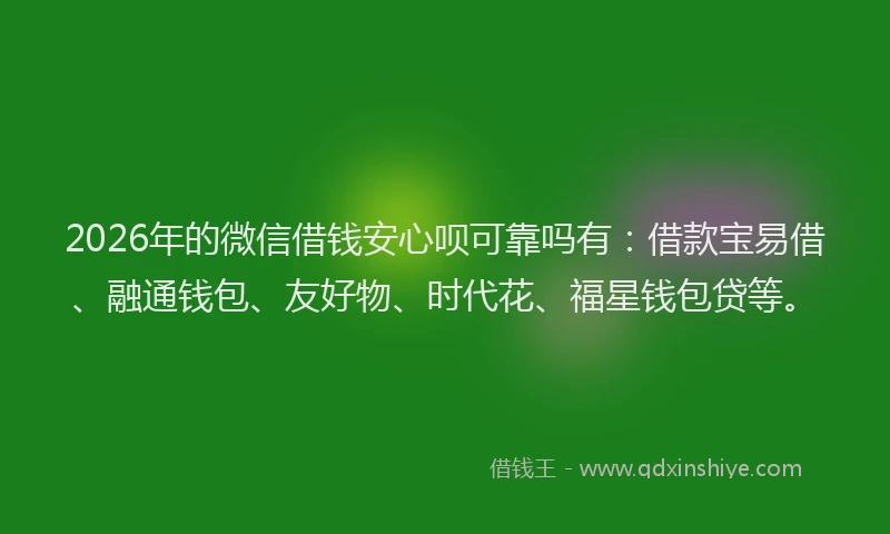 2026年的微信借钱安心呗可靠吗有：借款宝易借、融通钱包、友好物、时代花、福星钱包贷等。