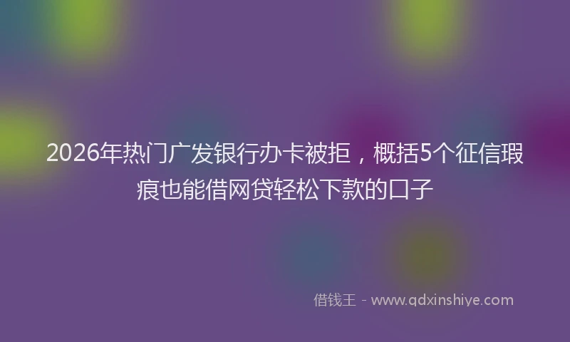2026年热门广发银行办卡被拒，概括5个征信瑕疵也能借网贷轻松下款的口子