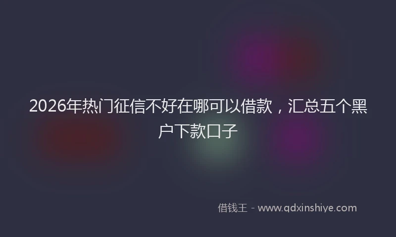 2026年热门征信不好在哪可以借款，汇总五个黑户下款口子