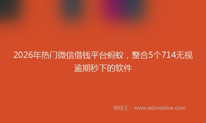 2026年热门微信借钱平台蚂蚁，整合5个714无视逾期秒下的软件