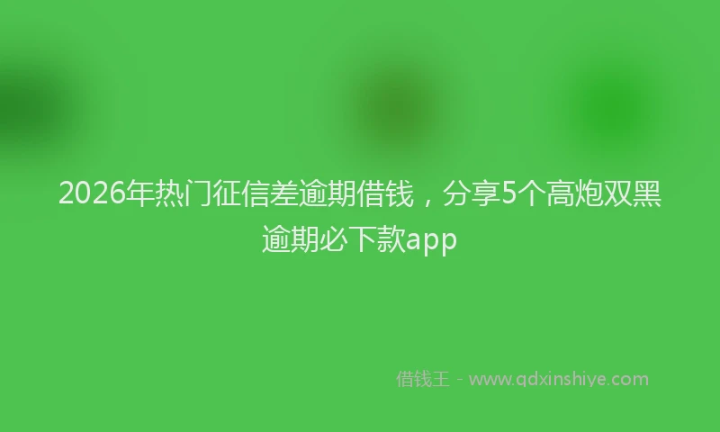 2026年热门征信差逾期借钱，分享5个高炮双黑逾期必下款app