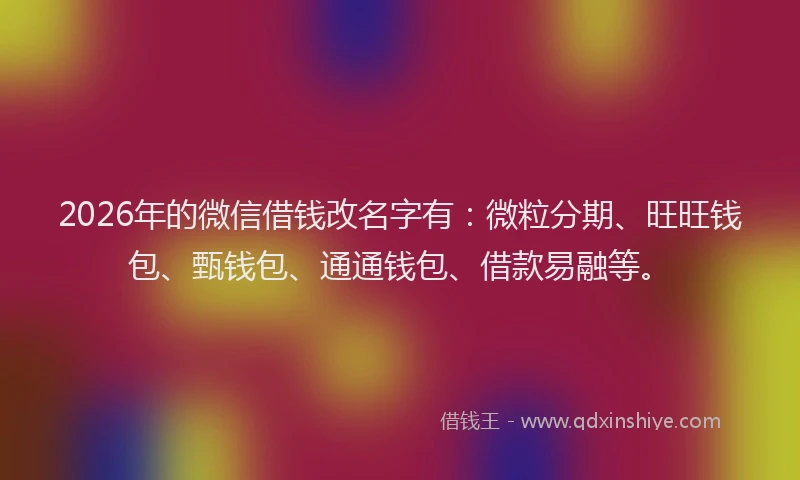 2026年的微信借钱改名字有：微粒分期、旺旺钱包、甄钱包、通通钱包、借款易融等。