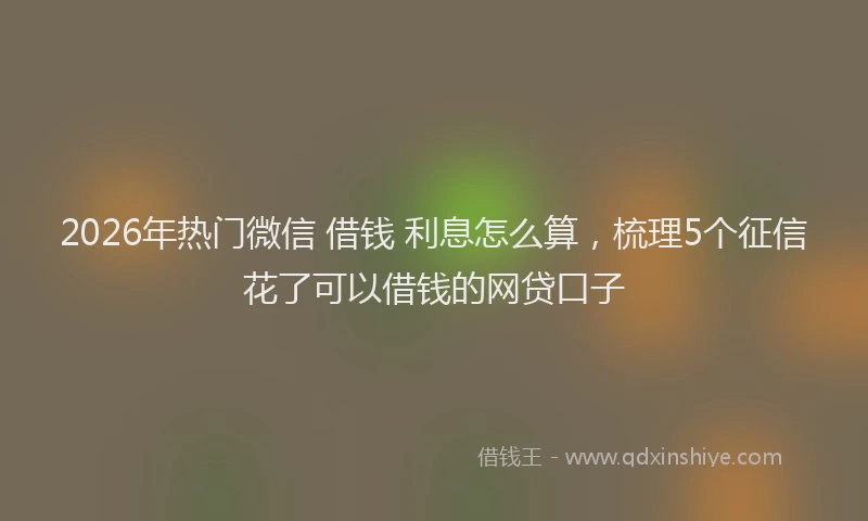2026年热门微信 借钱 利息怎么算，梳理5个征信花了可以借钱的网贷口子
