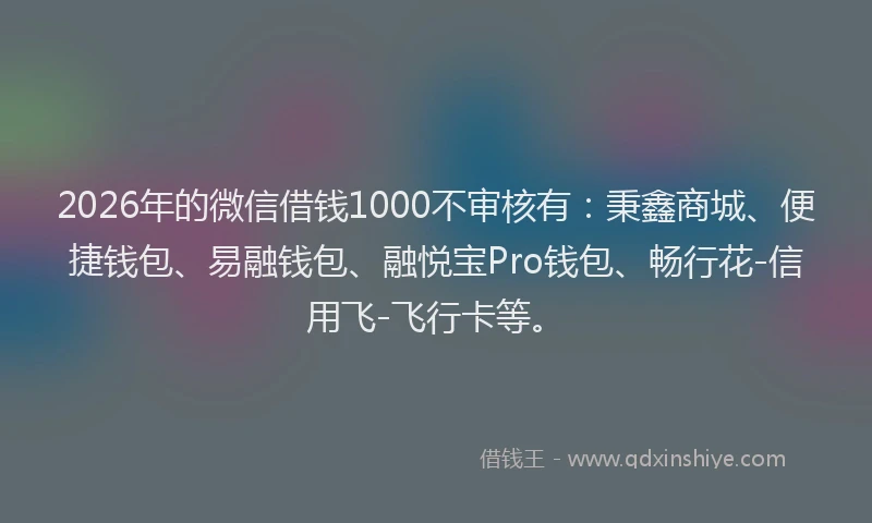 2026年的微信借钱1000不审核有：秉鑫商城、便捷钱包、易融钱包、融悦宝Pro钱包、畅行花-信用飞-飞行卡等。