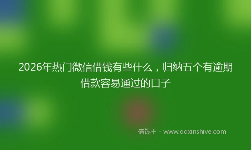 2026年热门微信借钱有些什么,归纳五个有逾期借款容易通过的口子