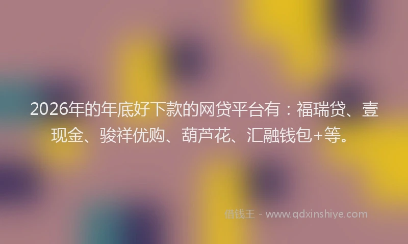 2026年的年底好下款的网贷平台有：福瑞贷、壹现金、骏祥优购、葫芦花、汇融钱包+等。