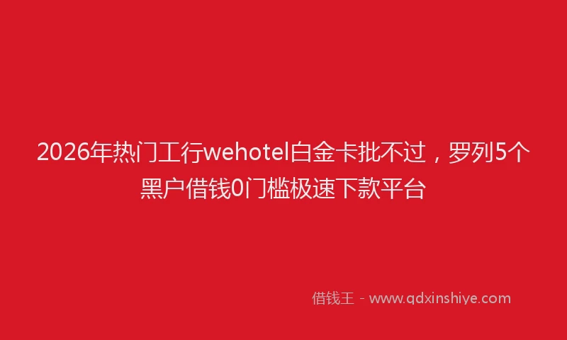 2026年热门工行wehotel白金卡批不过，罗列5个黑户借钱0门槛极速下款平台