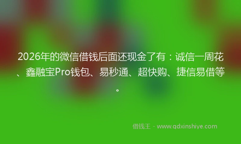 2026年的微信借钱后面还现金了有：诚信一周花、鑫融宝Pro钱包、易秒通、超快购、捷信易借等。