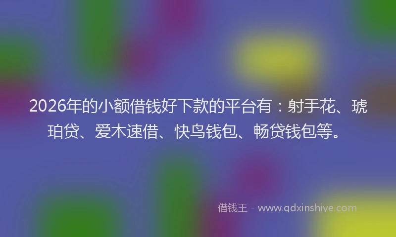 2026年的小额借钱好下款的平台有：射手花、琥珀贷、爱木速借、快鸟钱包、畅贷钱包等。