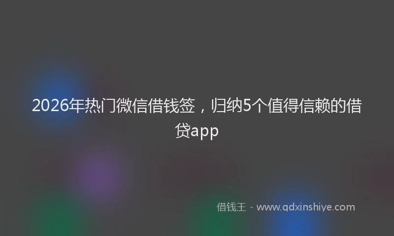 2026年热门微信借钱签，归纳5个值得信赖的借贷app