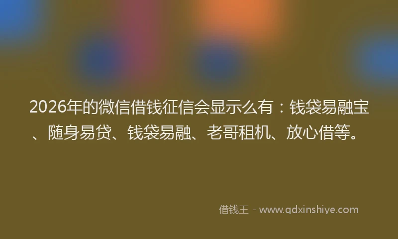 2026年的微信借钱征信会显示么有:钱袋易融宝、随身易贷、钱袋易融、老哥租机、放心借等。