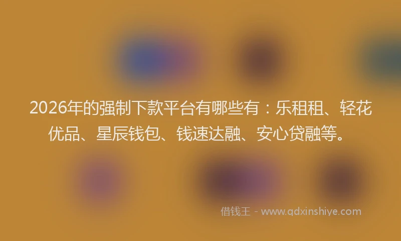 2026年的强制下款平台有哪些有:乐租租、轻花优品、星辰钱包、钱速达融、安心贷融等。