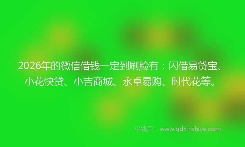 2026年的微信借钱一定到刷脸有：闪借易贷宝、小花快贷、小吉商城、永卓易购、时代花等。