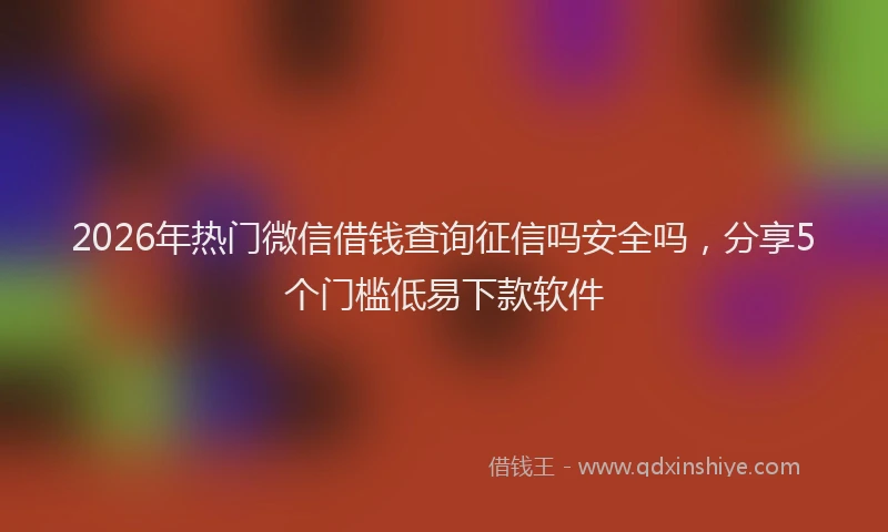 2026年热门微信借钱查询征信吗安全吗，分享5个门槛低易下款软件