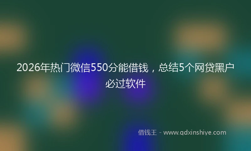 2026年热门微信550分能借钱，总结5个网贷黑户必过软件
