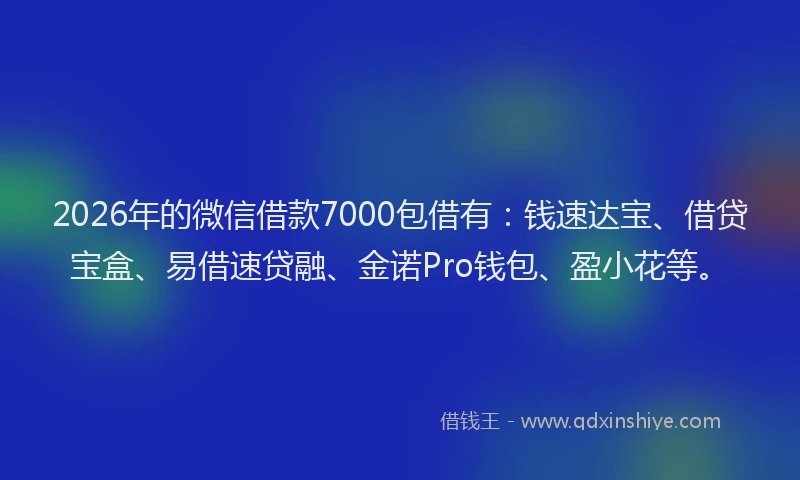 2026年的微信借款7000包借有：钱速达宝、借贷宝盒、易借速贷融、金诺Pro钱包、盈小花等。