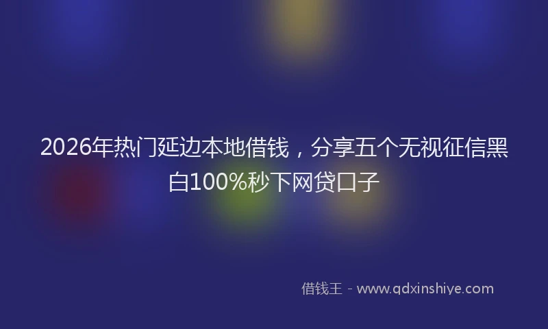 2026年热门延边本地借钱，分享五个无视征信黑白100%秒下网贷口子