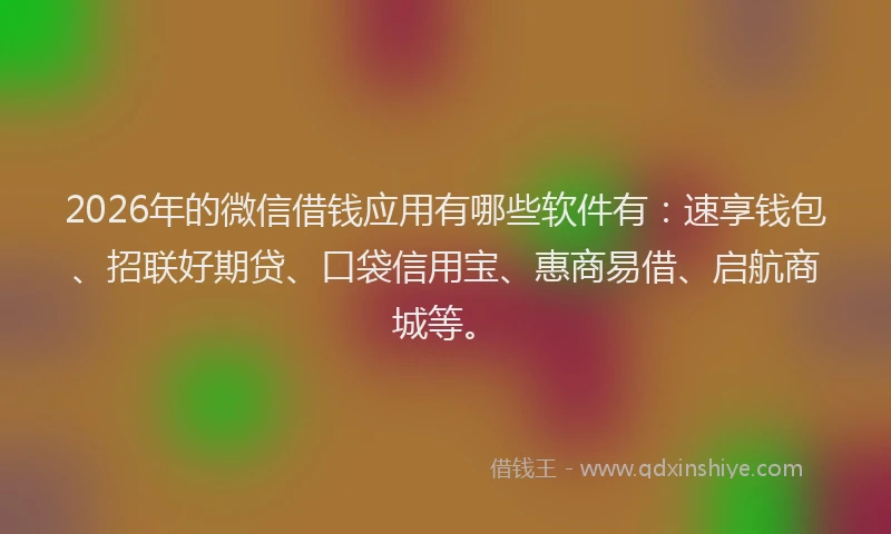 2026年的微信借钱应用有哪些软件有：速享钱包、招联好期贷、口袋信用宝、惠商易借、启航商城等。