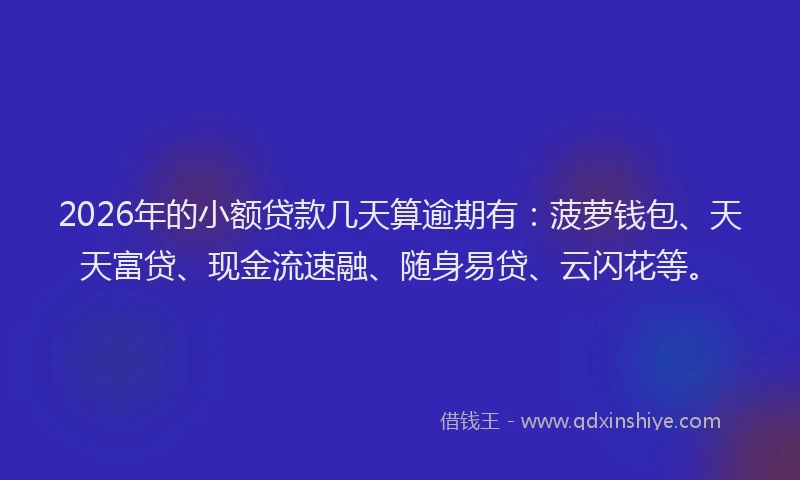 2026年的小额贷款几天算逾期有：菠萝钱包、天天富贷、现金流速融、随身易贷、云闪花等。