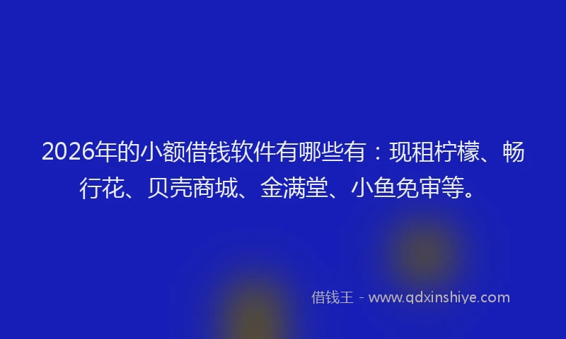 2026年的小额借钱软件有哪些有：现租柠檬、畅行花、贝壳商城、金满堂、小鱼免审等。