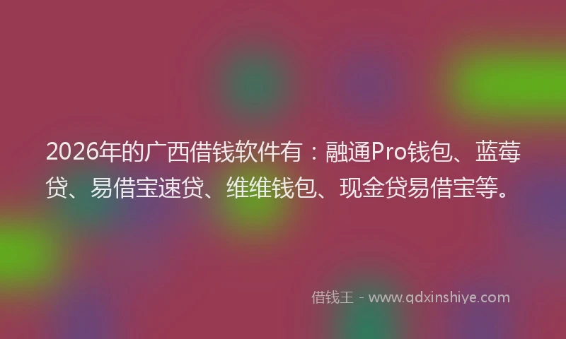 2026年的广西借钱软件有：融通Pro钱包、蓝莓贷、易借宝速贷、维维钱包、现金贷易借宝等。