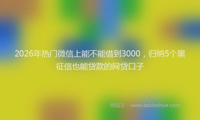 2026年热门微信上能不能借到3000，归纳5个黑征信也能贷款的网贷口子