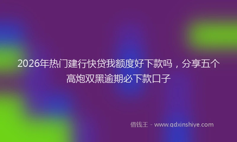 2026年热门建行快贷我额度好下款吗，分享五个高炮双黑逾期必下款口子