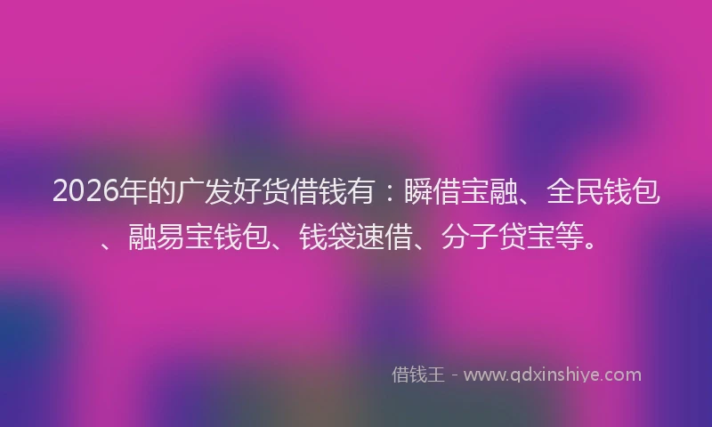 2026年的广发好货借钱有：瞬借宝融、全民钱包、融易宝钱包、钱袋速借、分子贷宝等。
