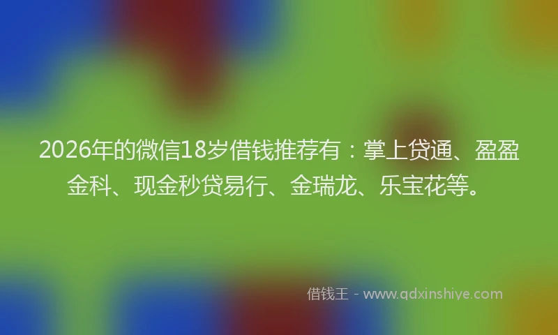 2026年的微信18岁借钱推荐有：掌上贷通、盈盈金科、现金秒贷易行、金瑞龙、乐宝花等。