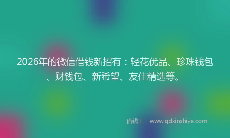 2026年的微信借钱新招有：轻花优品、珍珠钱包、财钱包、新希望、友佳精选等。