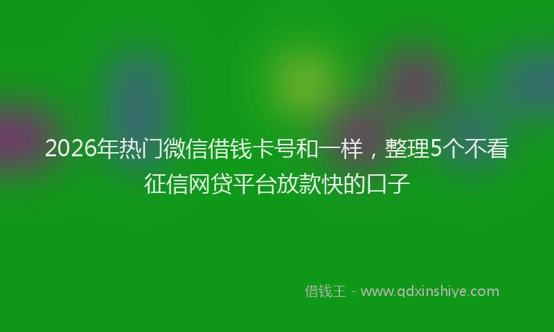 2026年热门微信借钱卡号和一样，整理5个不看征信网贷平台放款快的口子