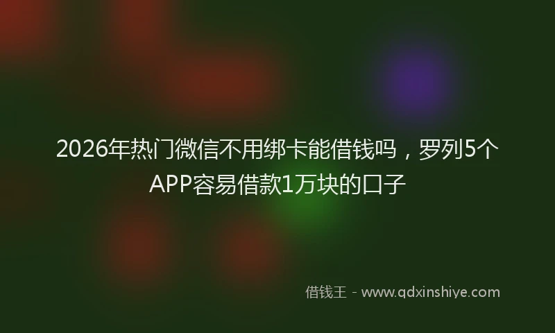 2026年热门微信不用绑卡能借钱吗，罗列5个APP容易借款1万块的口子